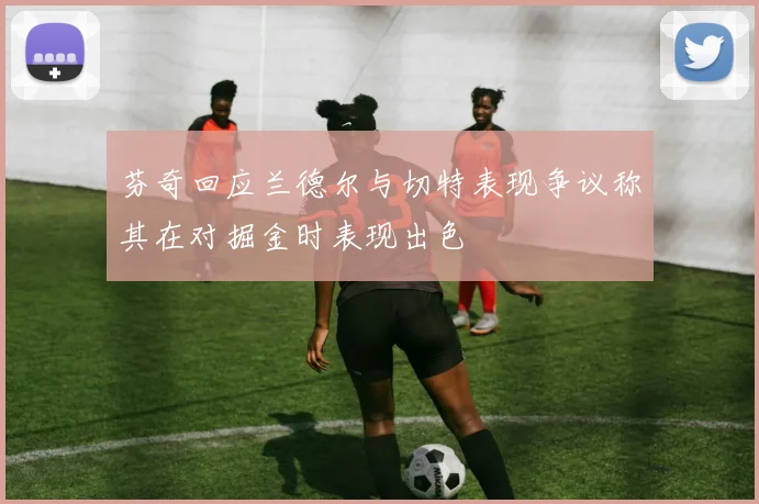 芬奇回应兰德尔与切特表现争议称其在对掘金时表现出色