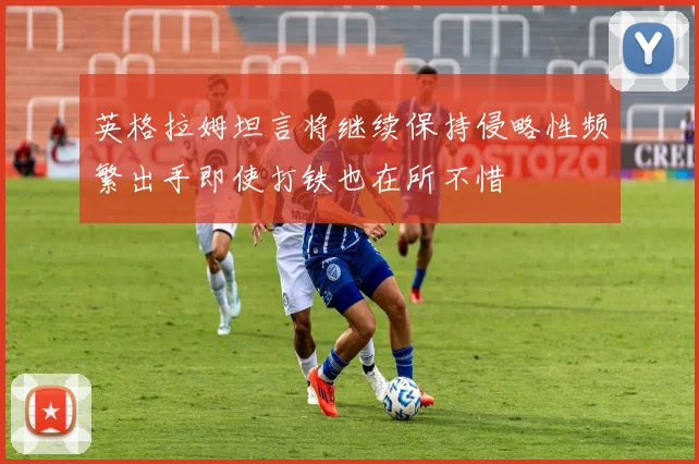 英格拉姆坦言将继续保持侵略性频繁出手即使打铁也在所不惜