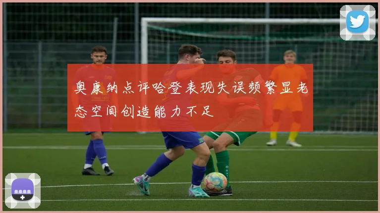 奥康纳点评哈登表现失误频繁显老态空间创造能力不足