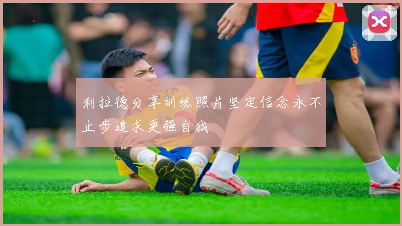 利拉德分享训练照片坚定信念永不止步追求更强自我
