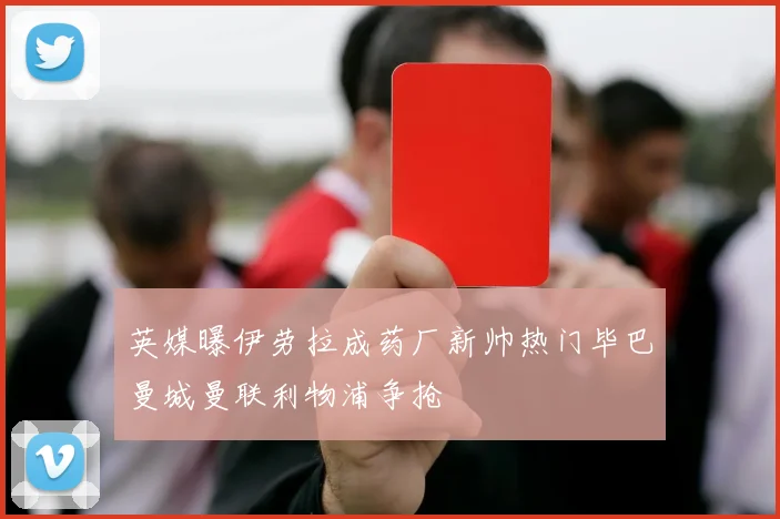 英媒曝伊劳拉成药厂新帅热门毕巴曼城曼联利物浦争抢