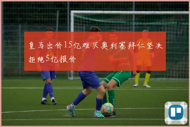 皇马出价15亿难买奥利塞拜仁坚决拒绝5亿报价
