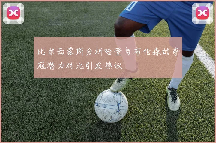 比尔西蒙斯分析哈登与布伦森的夺冠潜力对比引发热议