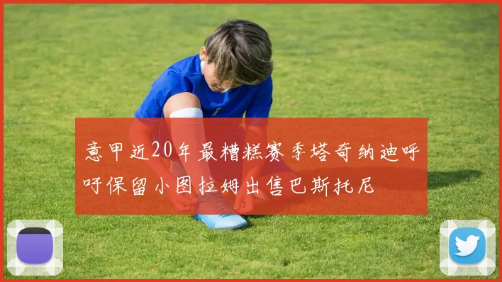 意甲近20年最糟糕赛季塔奇纳迪呼吁保留小图拉姆出售巴斯托尼