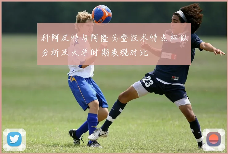 科阿皮特与阿隆戈登技术特点相似分析及大学时期表现对比