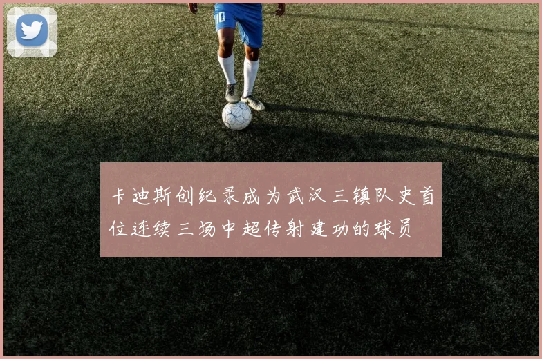 卡迪斯创纪录成为武汉三镇队史首位连续三场中超传射建功的球员