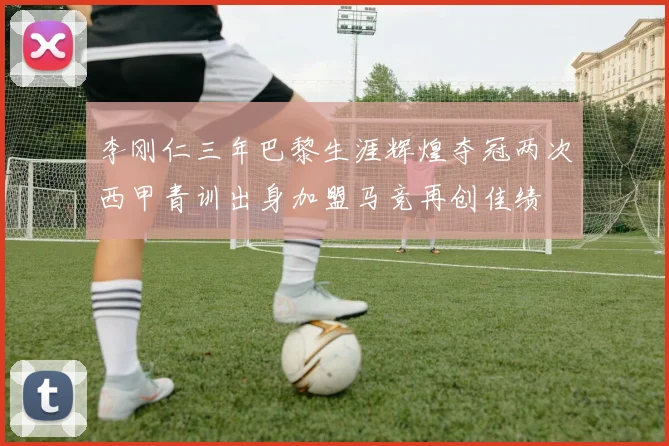 李刚仁三年巴黎生涯辉煌夺冠两次西甲青训出身加盟马竞再创佳绩