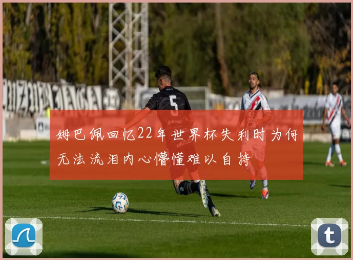 姆巴佩回忆22年世界杯失利时为何无法流泪内心懵懂难以自持