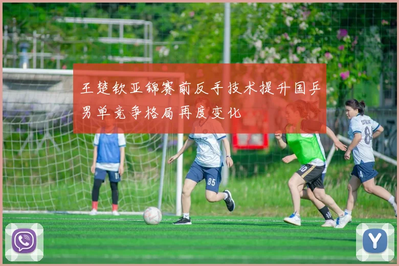 王楚钦亚锦赛前反手技术提升国乒男单竞争格局再度变化