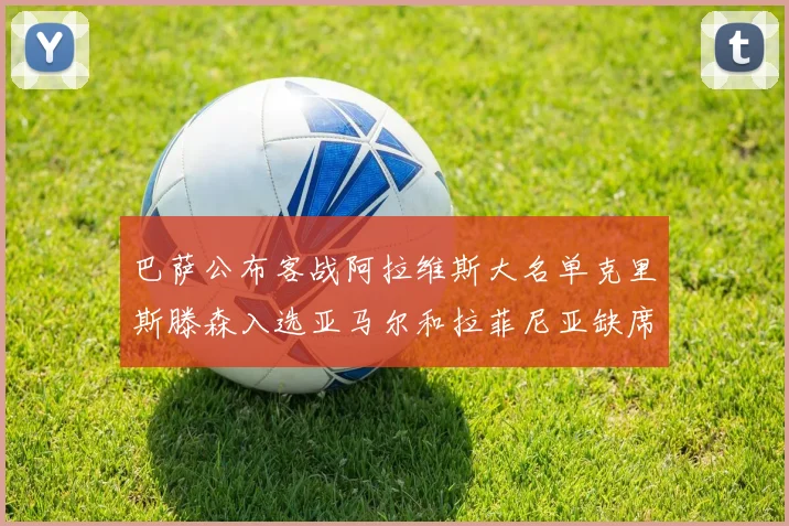 巴萨公布客战阿拉维斯大名单克里斯滕森入选亚马尔和拉菲尼亚缺席