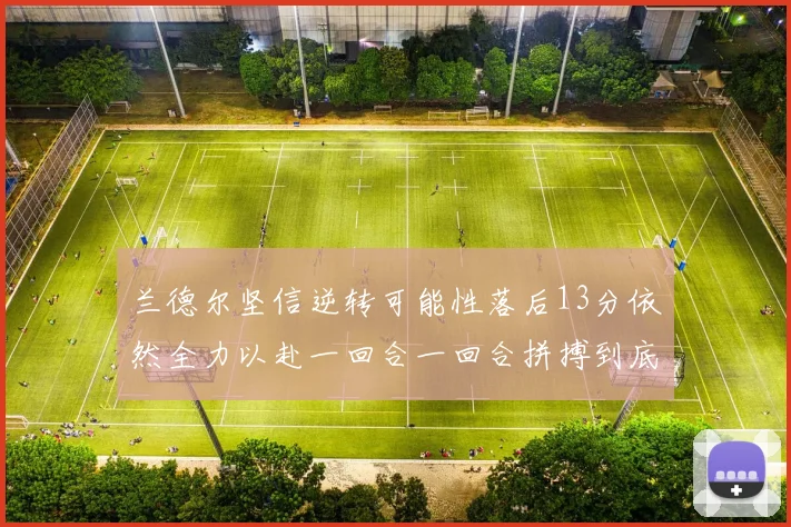 兰德尔坚信逆转可能性落后13分依然全力以赴一回合一回合拼搏到底
