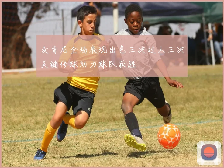 麦肯尼全场表现出色三次过人三次关键传球助力球队获胜