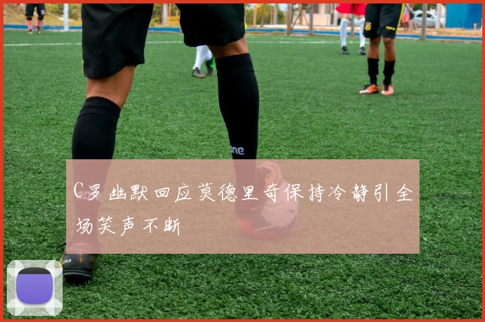 C罗幽默回应莫德里奇保持冷静引全场笑声不断