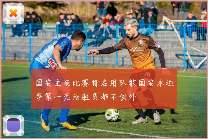 国安主场比赛将启用队歌国安永远争第一无论胜负都不例外