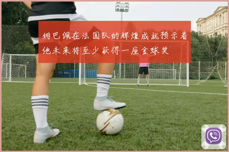 姆巴佩在法国队的辉煌成就预示着他未来将至少获得一座金球奖