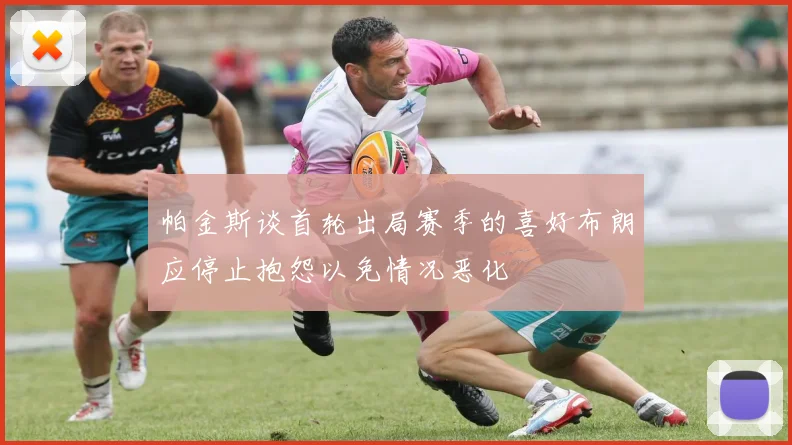 帕金斯谈首轮出局赛季的喜好布朗应停止抱怨以免情况恶化