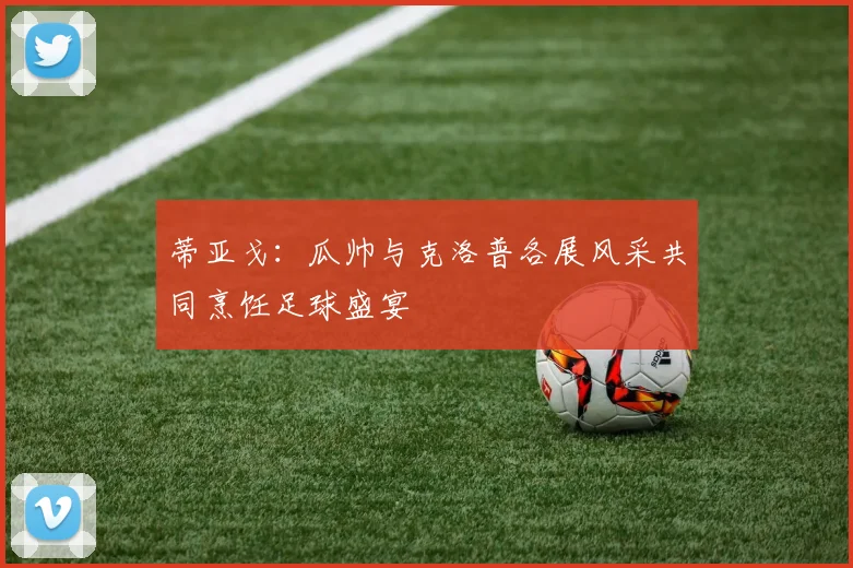 蒂亚戈：瓜帅与克洛普各展风采共同烹饪足球盛宴
