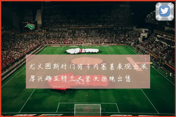 尤文图斯对门将卡内塞基表现出浓厚兴趣亚特兰大坚决拒绝出售