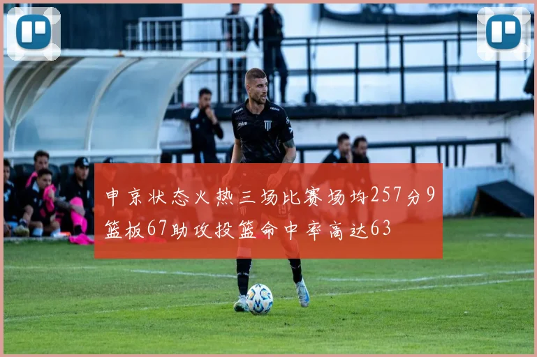 申京状态火热三场比赛场均257分9篮板67助攻投篮命中率高达63