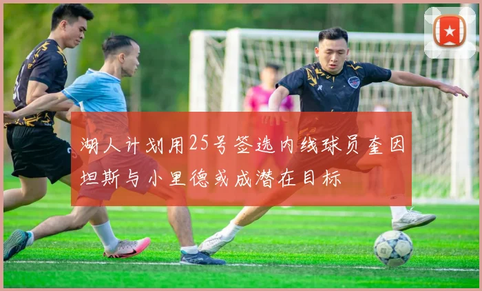 湖人计划用25号签选内线球员奎因坦斯与小里德或成潜在目标