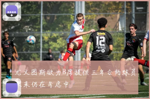尤文图斯欲为B席提供三年合约球员未来仍在考虑中