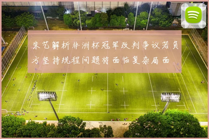 朱艺解析非洲杯冠军改判争议若负方坚持规程问题将面临复杂局面