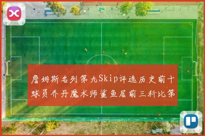 詹姆斯名列第九Skip评选历史前十球员乔丹魔术师鲨鱼居前三科比第七