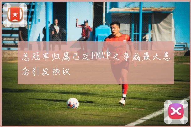 总冠军归属已定FMVP之争成最大悬念引发热议