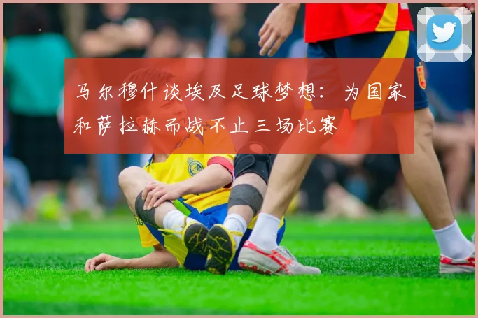马尔穆什谈埃及足球梦想：为国家和萨拉赫而战不止三场比赛