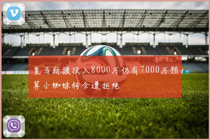 皇马新援投入8000万仍有7000万预算小蜘蛛转会遭拒绝