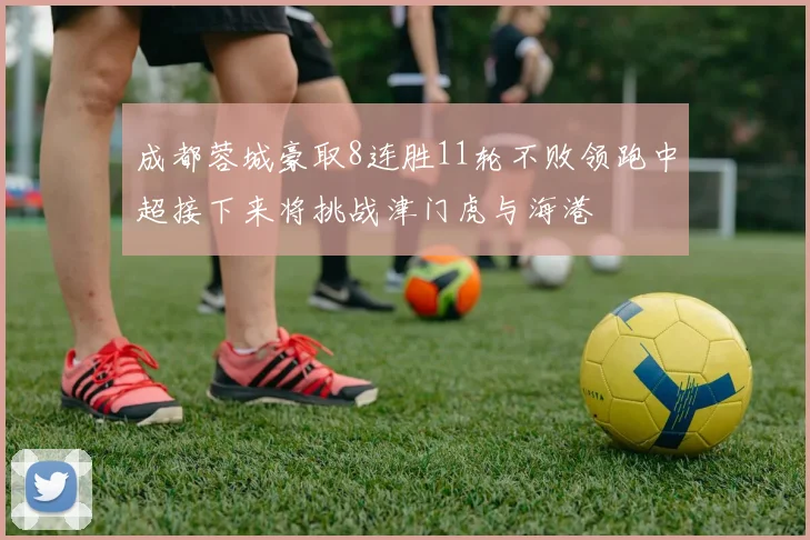 成都蓉城豪取8连胜11轮不败领跑中超接下来将挑战津门虎与海港