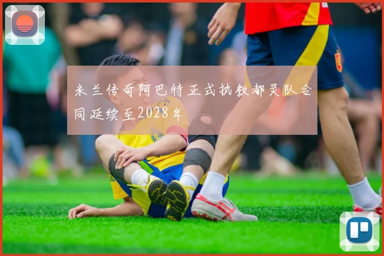 米兰传奇阿巴特正式执教都灵队合同延续至2028年
