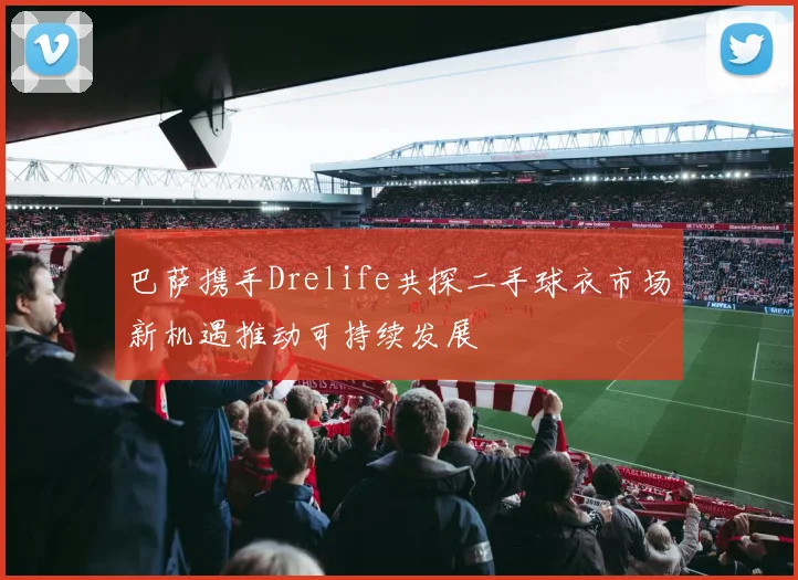 巴萨携手Drelife共探二手球衣市场新机遇推动可持续发展