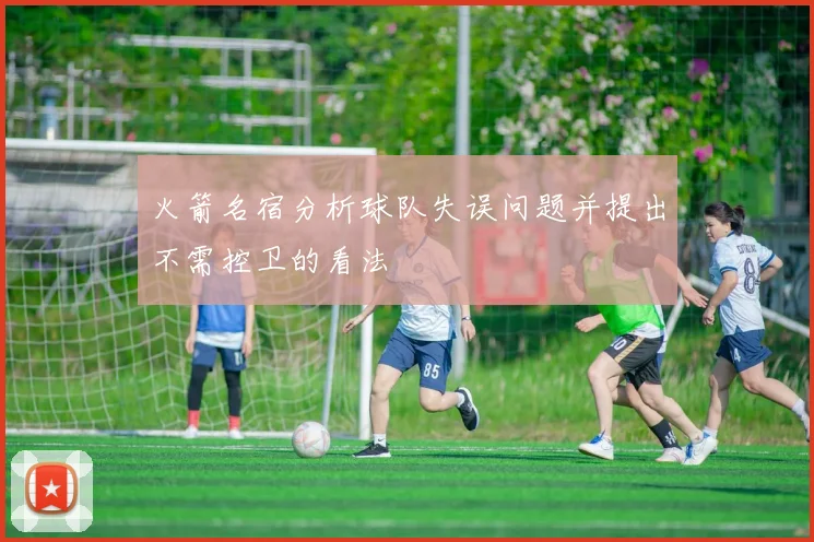 火箭名宿分析球队失误问题并提出不需控卫的看法