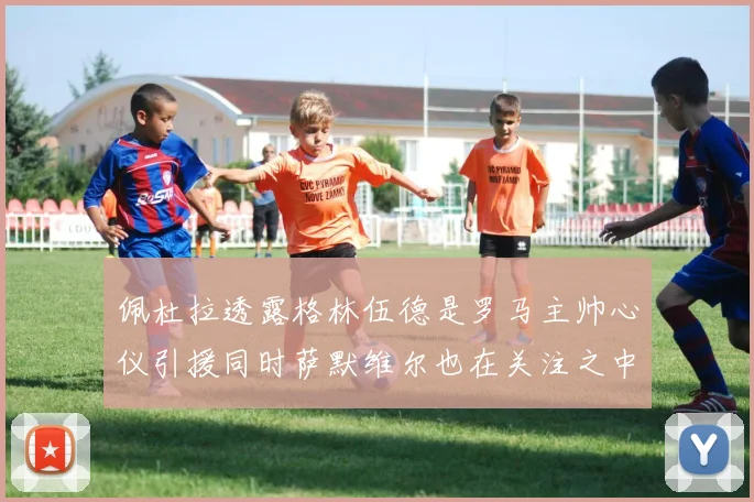 佩杜拉透露格林伍德是罗马主帅心仪引援同时萨默维尔也在关注之中